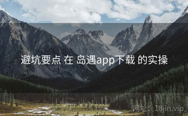 避坑要点 在 岛遇app下载 的实操