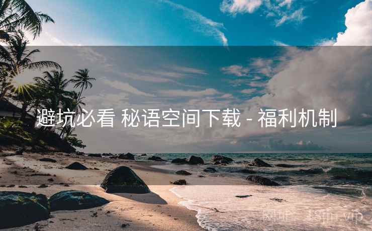避坑必看 秘语空间下载 - 福利机制