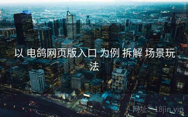 以 电鸽网页版入口 为例 拆解 场景玩法