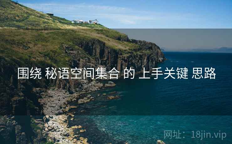 围绕 秘语空间集合 的 上手关键 思路