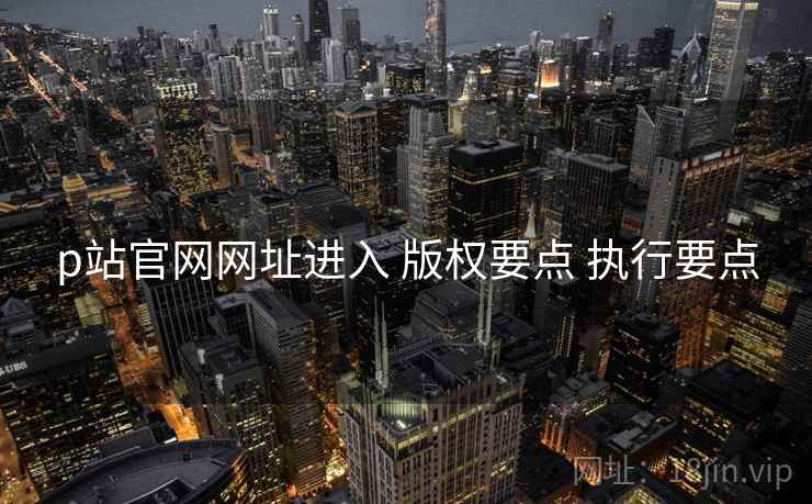 p站官网网址进入 版权要点 执行要点