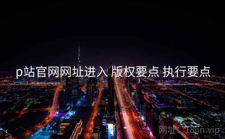 p站官网网址进入 版权要点 执行要点