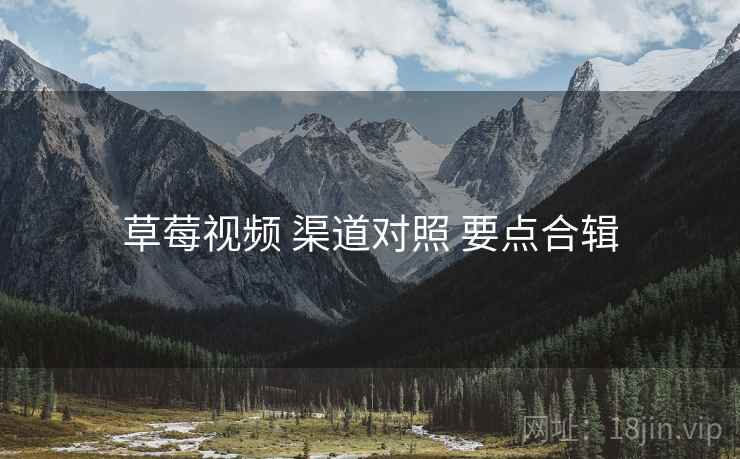 草莓视频 渠道对照 要点合辑
