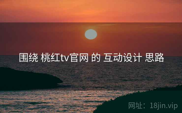 围绕 桃红tv官网 的 互动设计 思路