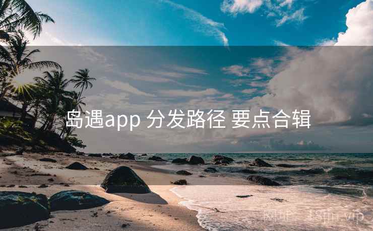 岛遇app 分发路径 要点合辑