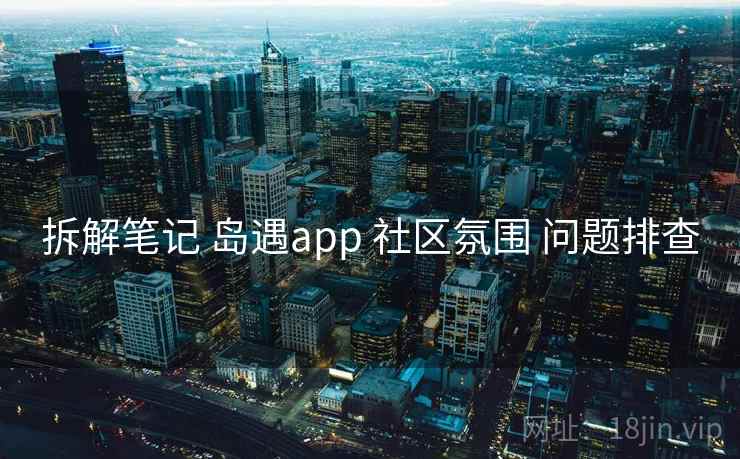 拆解笔记 岛遇app 社区氛围 问题排查