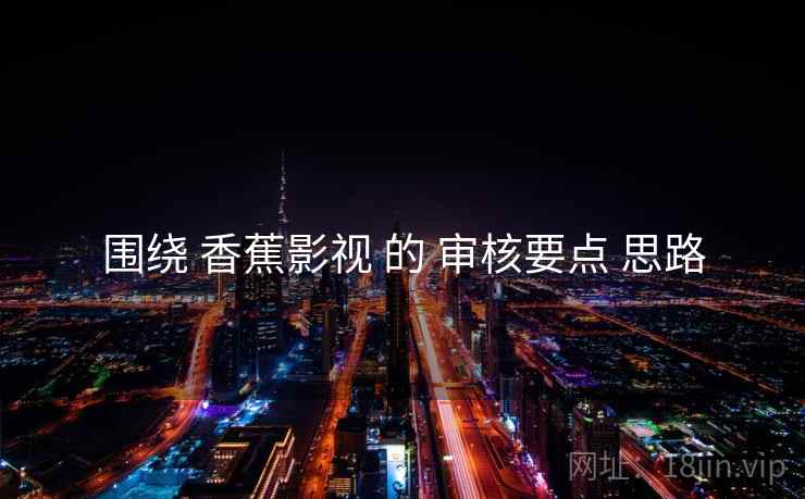 围绕 香蕉影视 的 审核要点 思路