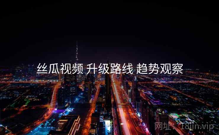 丝瓜视频 升级路线 趋势观察