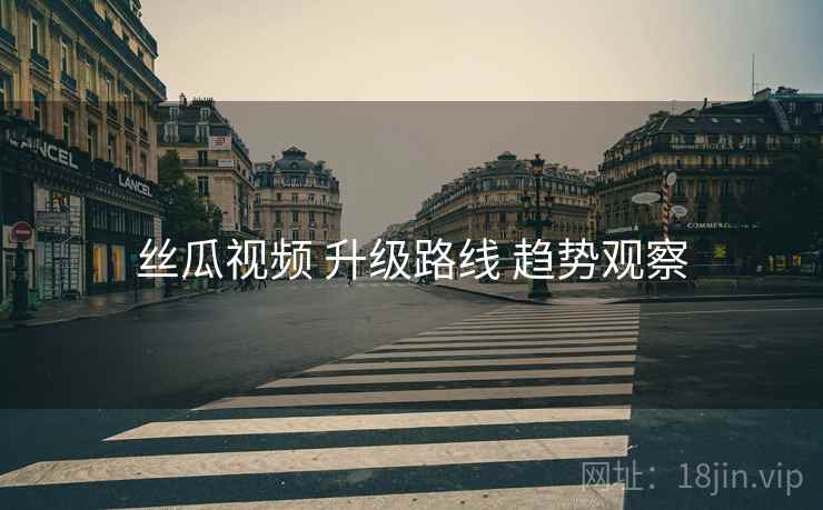 丝瓜视频 升级路线 趋势观察