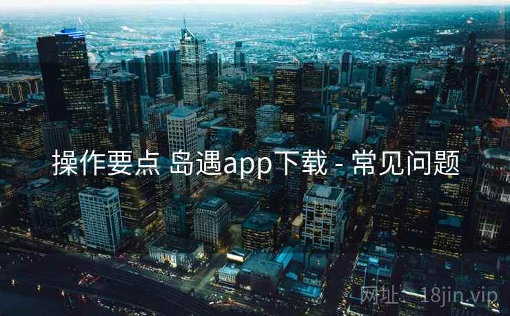 操作要点 岛遇app下载 - 常见问题