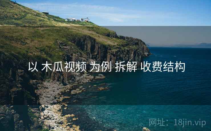 以 木瓜视频 为例 拆解 收费结构