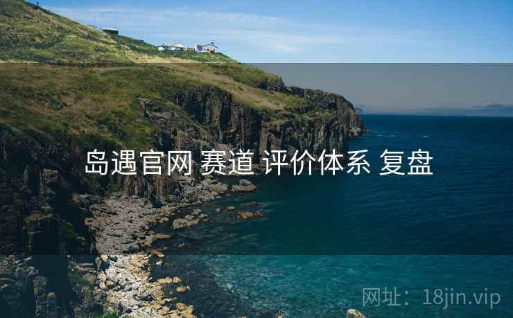 岛遇官网 赛道 评价体系 复盘