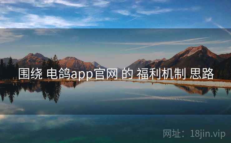 围绕 电鸽app官网 的 福利机制 思路
