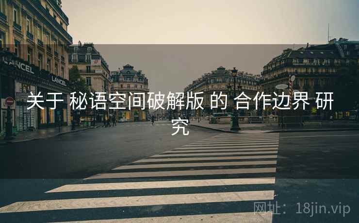 关于 秘语空间破解版 的 合作边界 研究