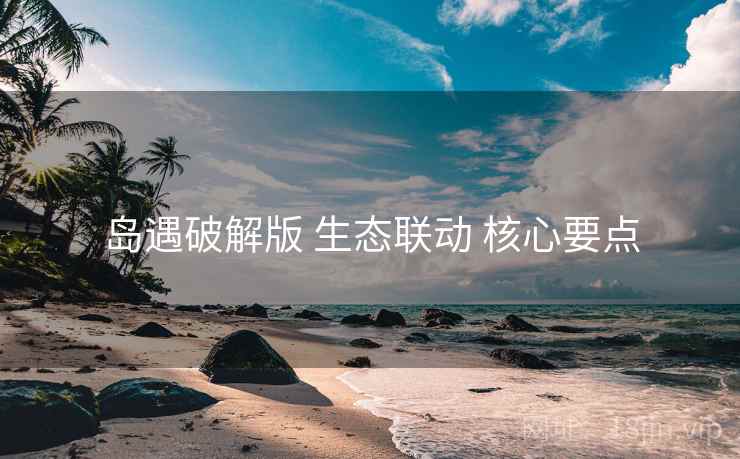 岛遇破解版 生态联动 核心要点