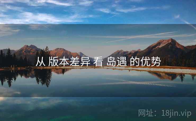 从 版本差异 看 岛遇 的优势 从 版本差异 看 岛遇 的优势