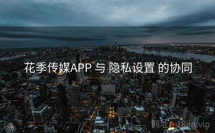 花季传媒APP 与 隐私设置 的协同 花季传媒APP 与 隐私设置 的协同