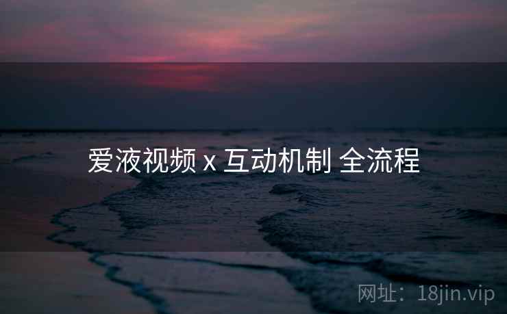 爱液视频 x 互动机制 全流程