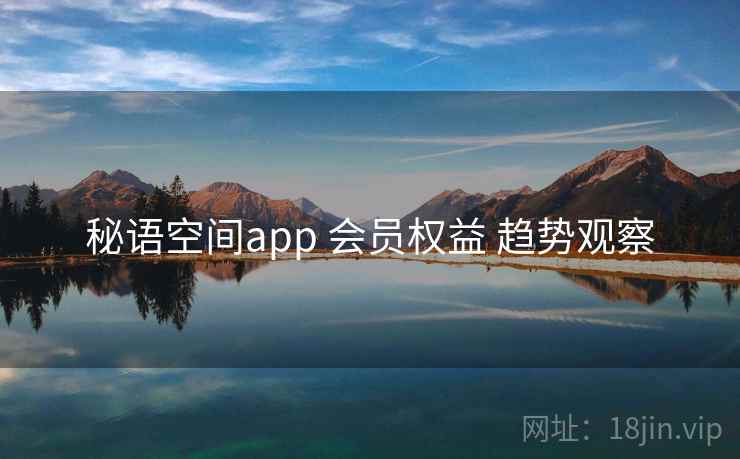 秘语空间app 会员权益 趋势观察 秘语空间app 会员权益 趋势观察