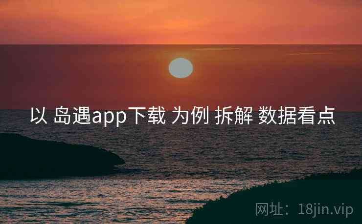 以 岛遇app下载 为例 拆解 数据看点