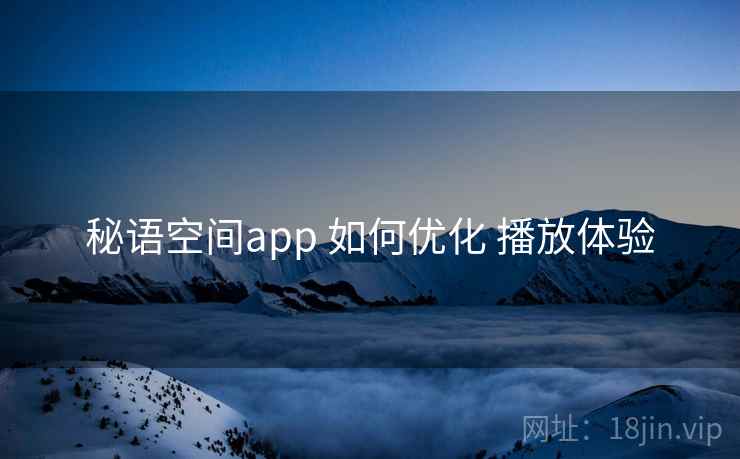 秘语空间app 如何优化 播放体验 秘语空间app 如何优化 播放体验